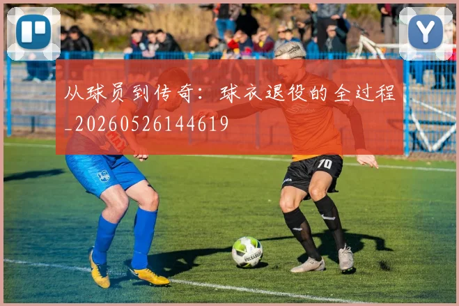 从球员到传奇：球衣退役的全过程_20260526144619