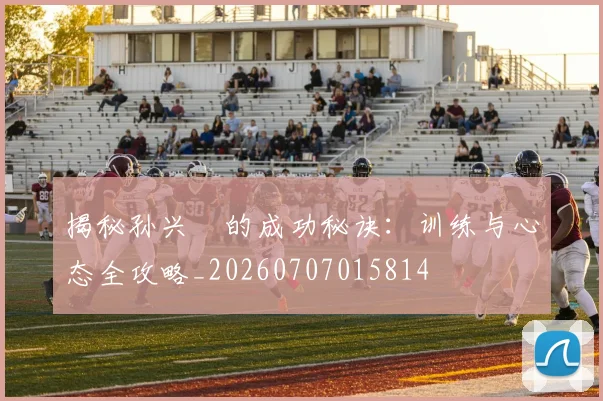 揭秘孙兴慜的成功秘诀：训练与心态全攻略_20260707015814