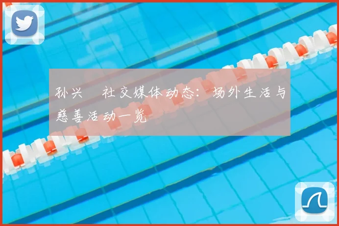 孙兴慜社交媒体动态：场外生活与慈善活动一览