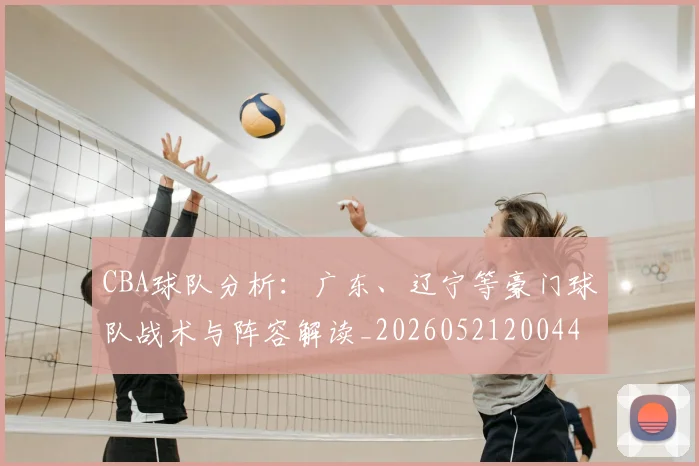 CBA球队分析：广东、辽宁等豪门球队战术与阵容解读_20260521200448_20260712050004