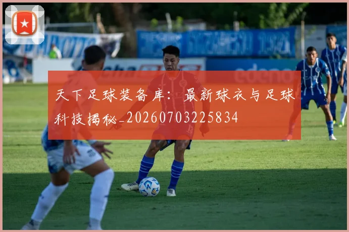 天下足球装备库：最新球衣与足球科技揭秘_20260703225834