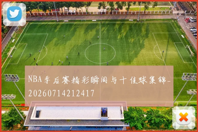NBA季后赛精彩瞬间与十佳球集锦_20260714212417
