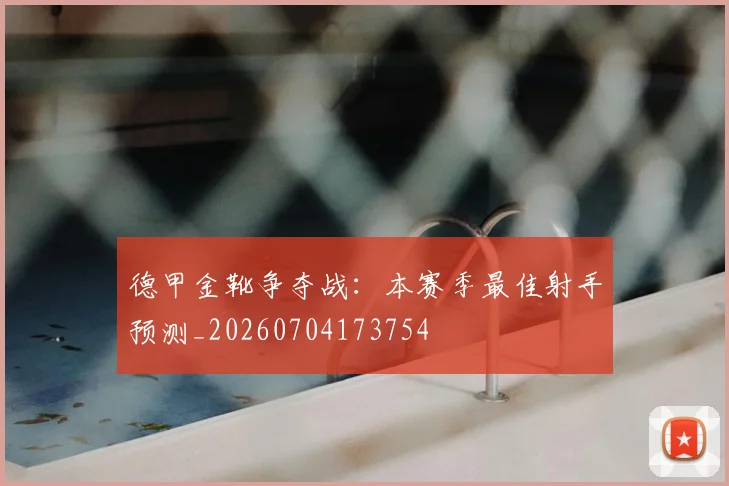 德甲金靴争夺战：本赛季最佳射手预测_20260704173754
