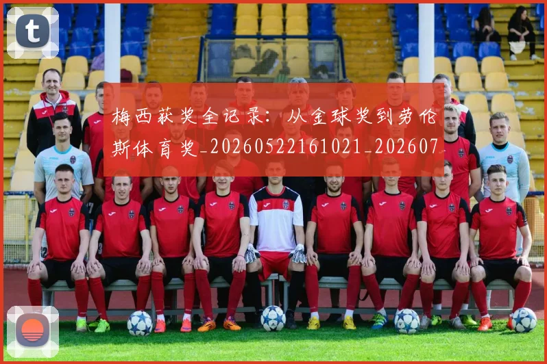 梅西获奖全记录：从金球奖到劳伦斯体育奖_20260522161021_20260707145256