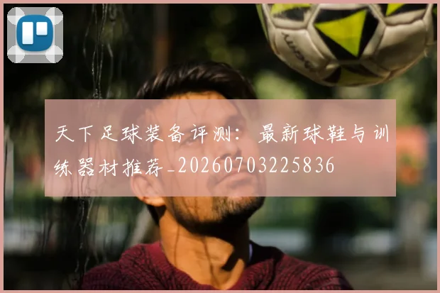 天下足球装备评测：最新球鞋与训练器材推荐_20260703225836