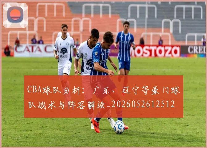 CBA球队分析：广东、辽宁等豪门球队战术与阵容解读_20260526125120