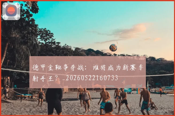 德甲金靴争夺战:谁将成为新赛季射手王?_20260522160733