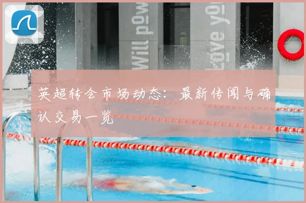 英超转会市场动态：最新传闻与确认交易一览