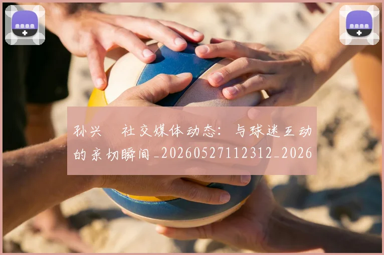 孙兴慜社交媒体动态：与球迷互动的亲切瞬间_20260527112312_20260703233355