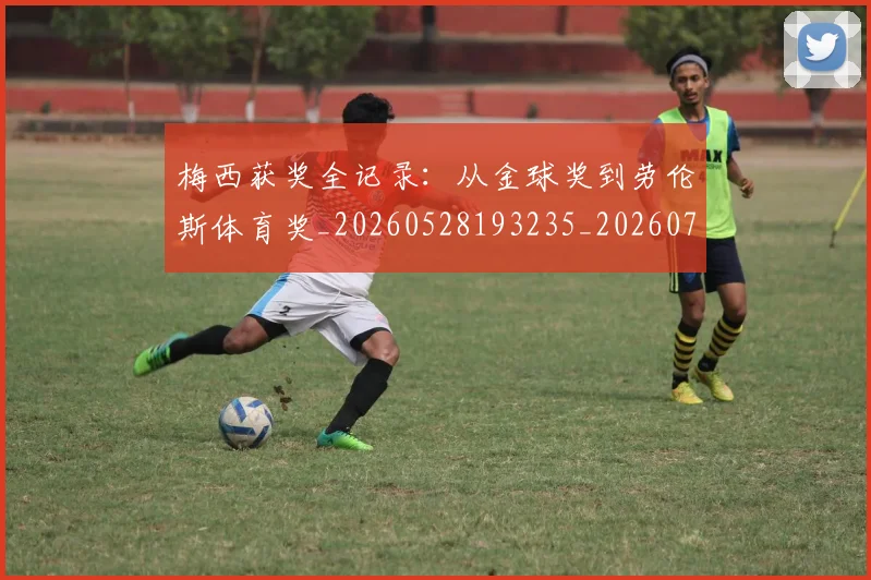 梅西获奖全记录：从金球奖到劳伦斯体育奖_20260528193235_20260707145259