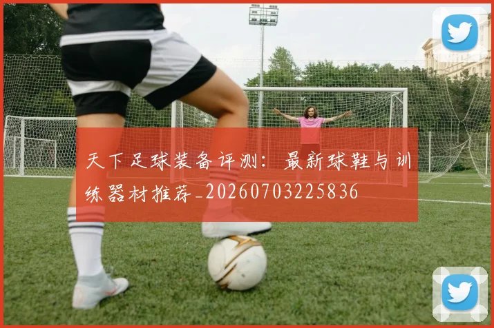 天下足球装备评测：最新球鞋与训练器材推荐_20260703225836